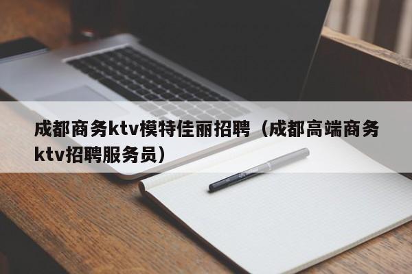 成都商务ktv模特佳丽招聘（成都高端商务ktv招聘服务员）