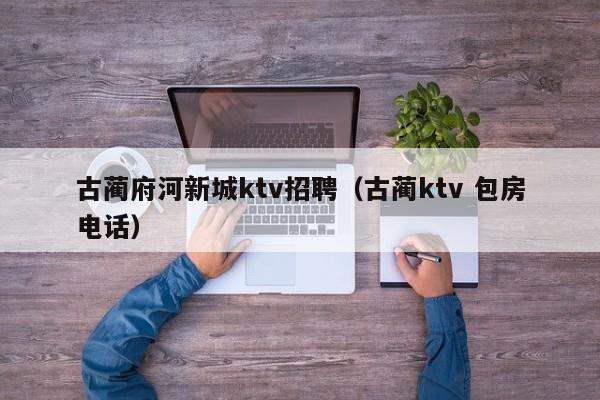 古蔺府河新城ktv招聘（古蔺ktv 包房电话）