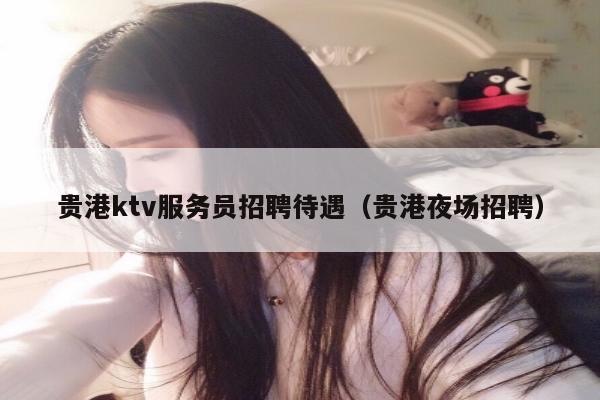 贵港ktv服务员招聘待遇（贵港夜场招聘）