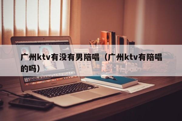 广州ktv有没有男陪唱（广州ktv有陪唱的吗）