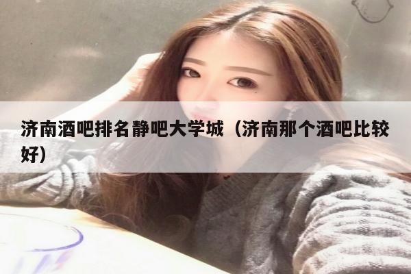 济南酒吧排名静吧大学城（济南那个酒吧比较好）