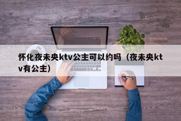 怀化夜未央ktv公主可以约吗（夜未央ktv有公主）