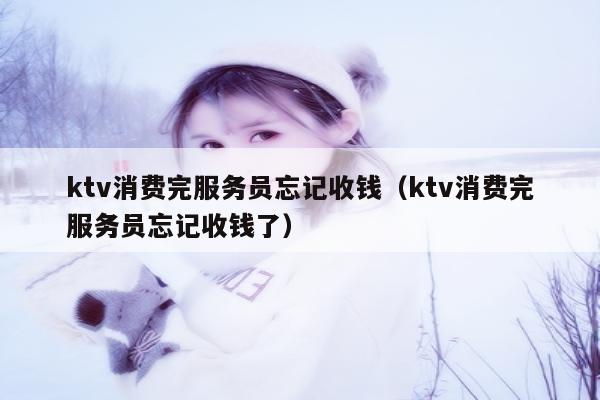 ktv消费完服务员忘记收钱（ktv消费完服务员忘记收钱了）