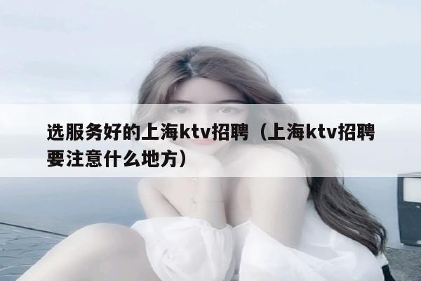选服务好的上海ktv招聘（上海ktv招聘要注意什么地方）