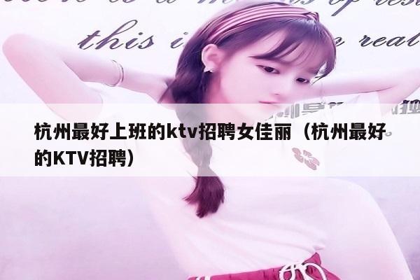 杭州最好上班的ktv招聘女佳丽（杭州最好的KTV招聘）