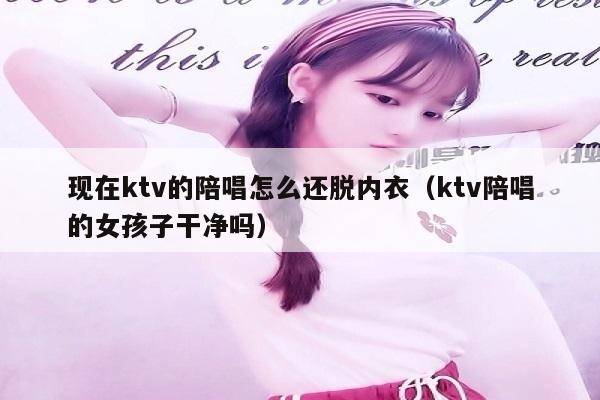 现在ktv的陪唱怎么还脱内衣（ktv陪唱的女孩子干净吗）