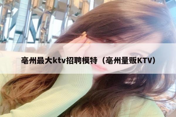 亳州最大ktv招聘模特（亳州量贩KTV）
