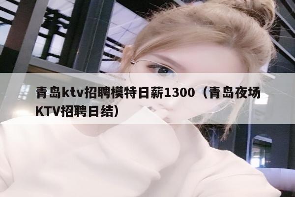 青岛ktv招聘模特日薪1300（青岛夜场KTV招聘日结）