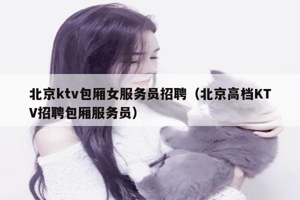 北京ktv包厢女服务员招聘（北京高档KTV招聘包厢服务员）