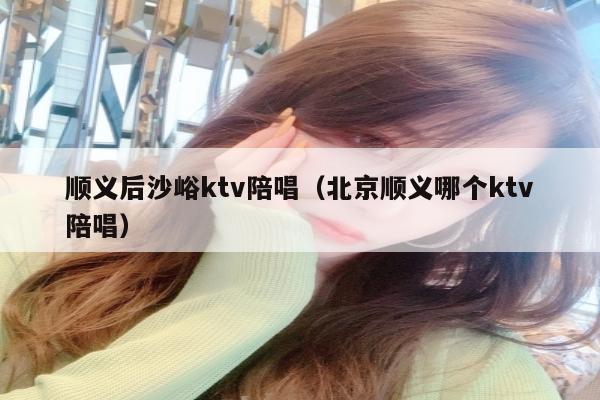 顺义后沙峪ktv陪唱（北京顺义哪个ktv陪唱）