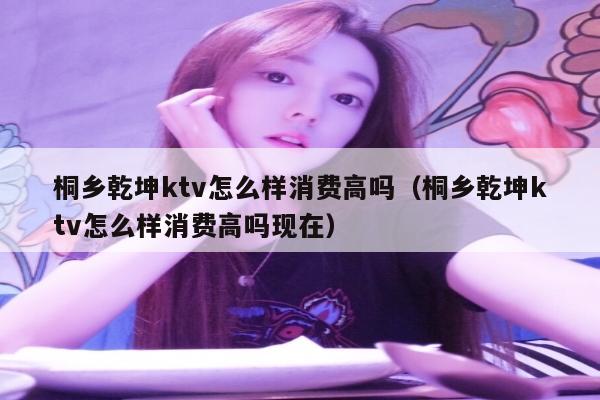桐乡乾坤ktv怎么样消费高吗（桐乡乾坤ktv怎么样消费高吗现在）