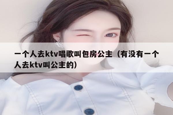 一个人去ktv唱歌叫包房公主（有没有一个人去ktv叫公主的）