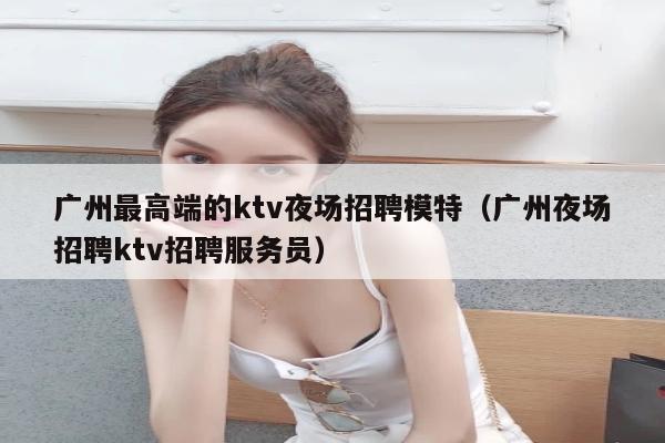 广州最高端的ktv夜场招聘模特（广州夜场招聘ktv招聘服务员）