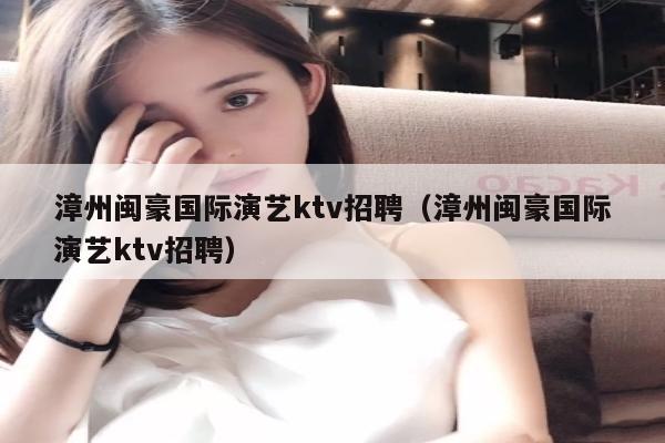 漳州闽豪国际演艺ktv招聘（漳州闽豪国际演艺ktv招聘）