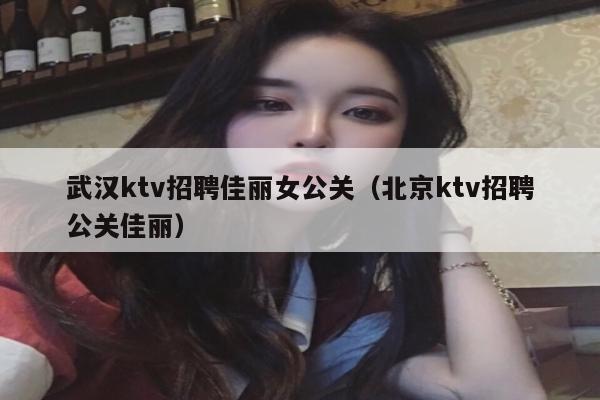 武汉ktv招聘佳丽女公关（北京ktv招聘公关佳丽）