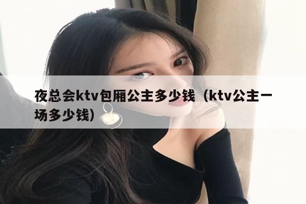 夜总会ktv包厢公主多少钱（ktv公主一场多少钱）