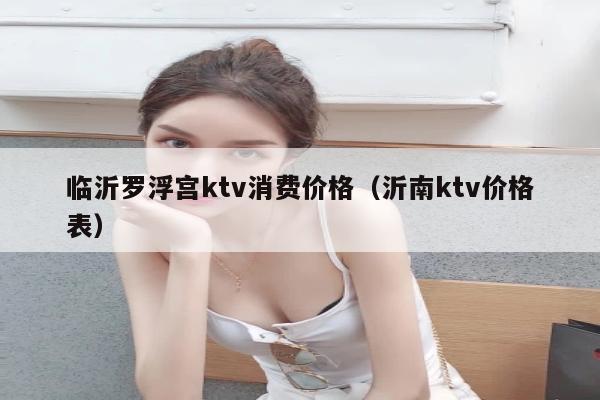 临沂罗浮宫ktv消费价格（沂南ktv价格表）