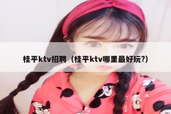 桂平ktv招聘（桂平ktv哪里最好玩?）