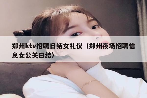 郑州ktv招聘日结女礼仪（郑州夜场招聘信息女公关日结）