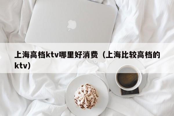 上海高档ktv哪里好消费（上海比较高档的ktv）