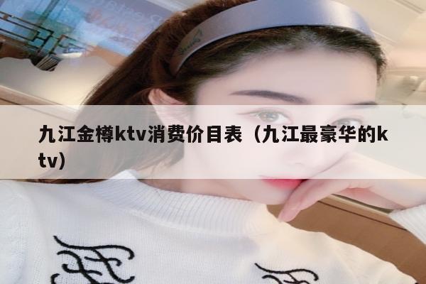 九江金樽ktv消费价目表（九江最豪华的ktv）