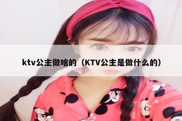 ktv公主做啥的（KTV公主是做什么的）