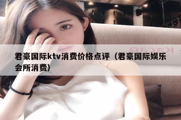 君豪国际ktv消费价格点评（君豪国际娱乐会所消费）