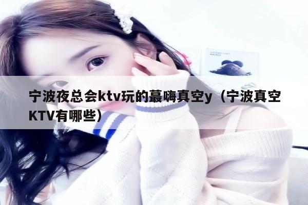 宁波夜总会ktv玩的蕞嗨真空y（宁波真空KTV有哪些）