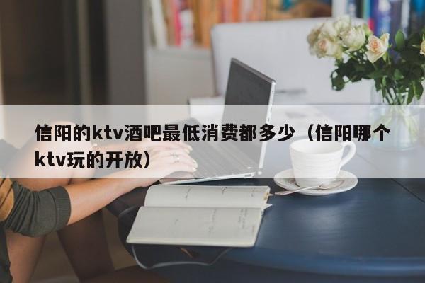 信阳的ktv酒吧最低消费都多少（信阳哪个ktv玩的开放）