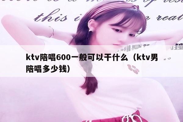 ktv陪唱600一般可以干什么（ktv男陪唱多少钱）