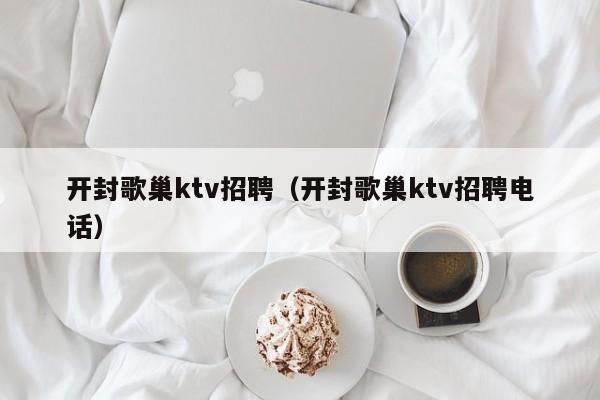 开封歌巢ktv招聘（开封歌巢ktv招聘电话）