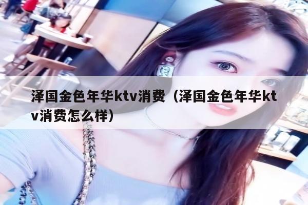 泽国金色年华ktv消费（泽国金色年华ktv消费怎么样）