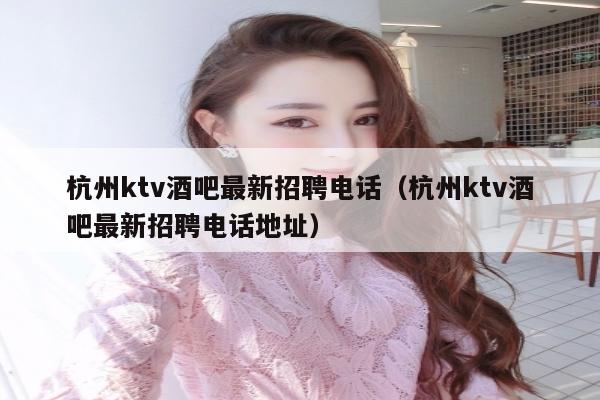 杭州ktv酒吧最新招聘电话（杭州ktv酒吧最新招聘电话地址）