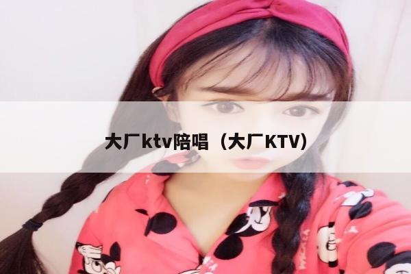 大厂ktv陪唱（大厂KTV）