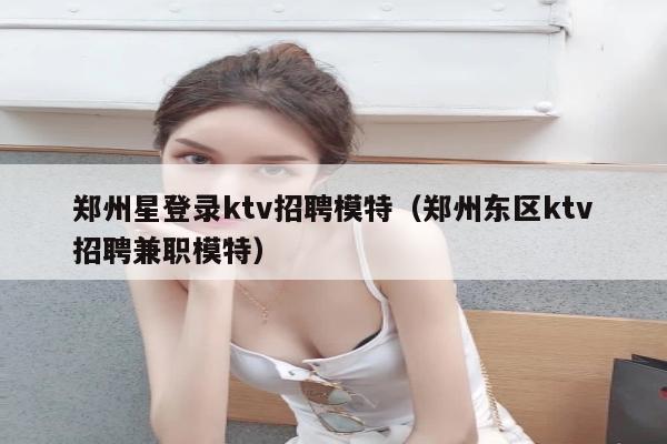 郑州星登录ktv招聘模特（郑州东区ktv招聘兼职模特）