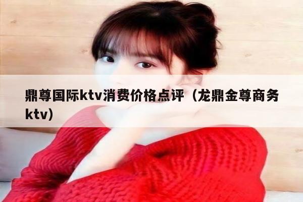 鼎尊国际ktv消费价格点评（龙鼎金尊商务ktv）