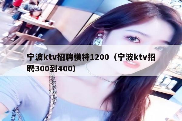 宁波ktv招聘模特1200（宁波ktv招聘300到400）