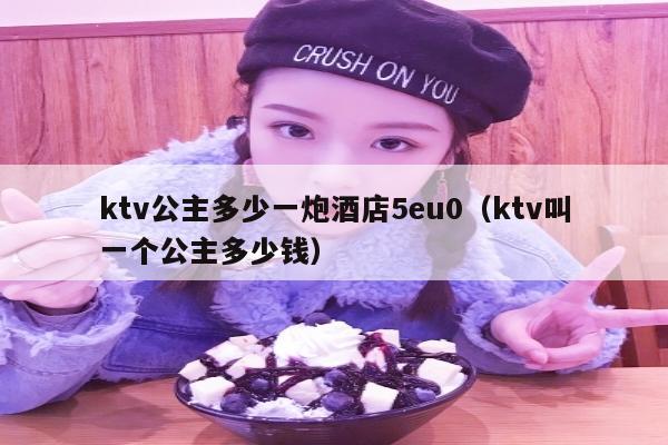 ktv公主多少一炮酒店5eu0（ktv叫一个公主多少钱）