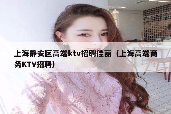 上海静安区高端ktv招聘佳丽（上海高端商务KTV招聘）