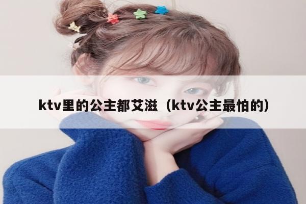 ktv里的公主都艾滋（ktv公主最怕的）