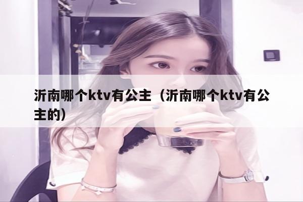 沂南哪个ktv有公主（沂南哪个ktv有公主的）