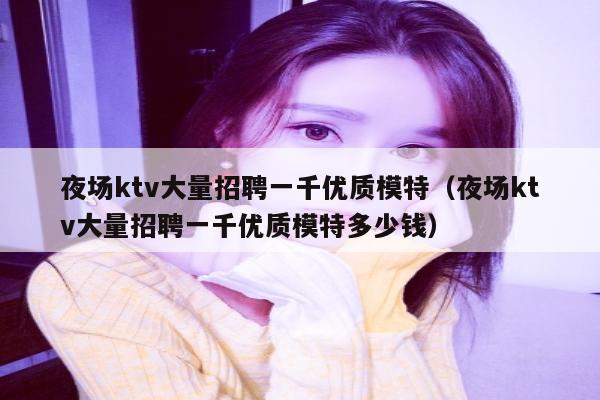 夜场ktv大量招聘一千优质模特（夜场ktv大量招聘一千优质模特多少钱）
