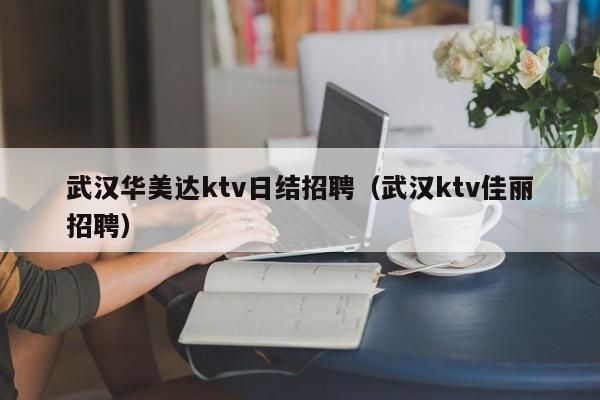 武汉华美达ktv日结招聘（武汉ktv佳丽招聘）