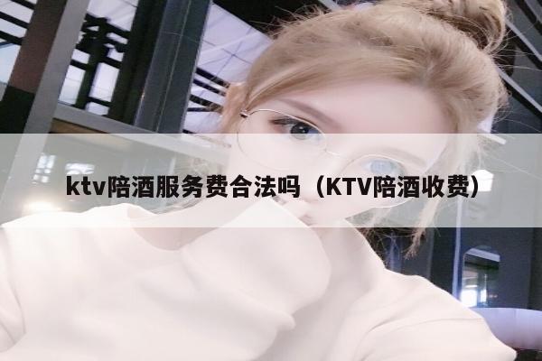 ktv陪酒服务费合法吗（KTV陪酒收费）