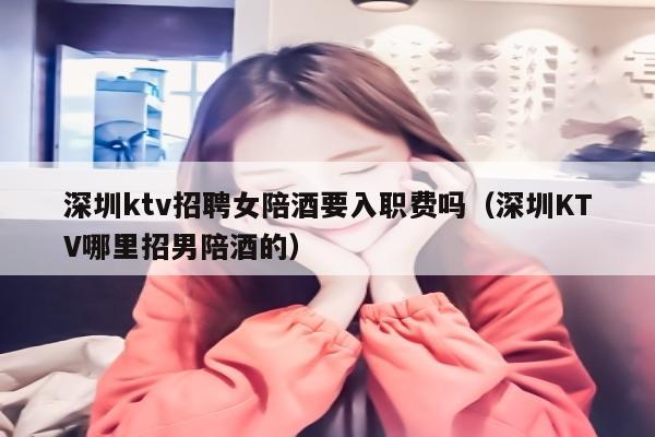 深圳ktv招聘女陪酒要入职费吗（深圳KTV哪里招男陪酒的）