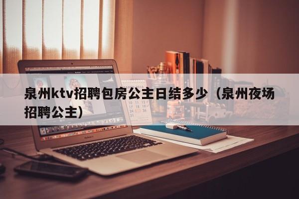 泉州ktv招聘包房公主日结多少（泉州夜场招聘公主）