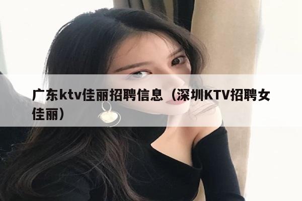 广东ktv佳丽招聘信息（深圳KTV招聘女佳丽）