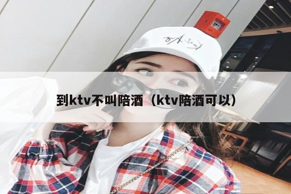 到ktv不叫陪酒（ktv陪酒可以）