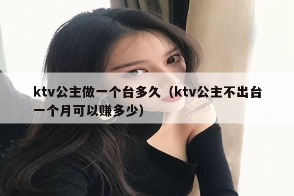 ktv公主做一个台多久（ktv公主不出台一个月可以赚多少）