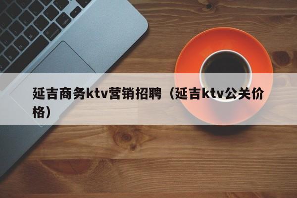 延吉商务ktv营销招聘（延吉ktv公关价格）